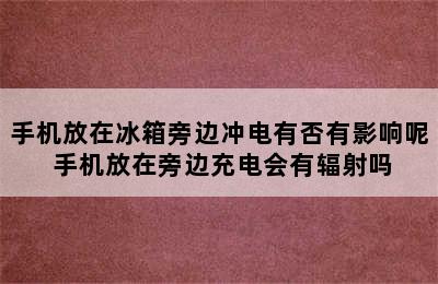 手机放在冰箱旁边冲电有否有影响呢 手机放在旁边充电会有辐射吗